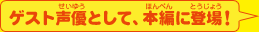 ゲスト声優として、本編に登場！