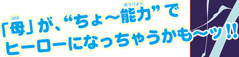 「母」が、“ちょ〜能力”でヒーローになっちゃうかも〜ッ!!